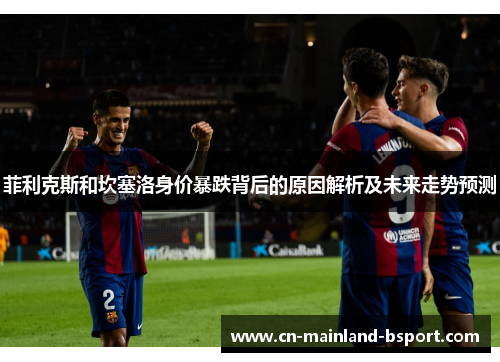 菲利克斯和坎塞洛身价暴跌背后的原因解析及未来走势预测