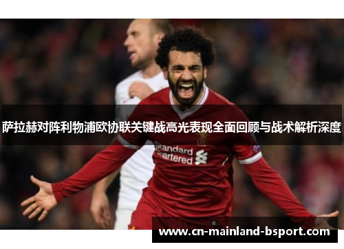 萨拉赫对阵利物浦欧协联关键战高光表现全面回顾与战术解析深度