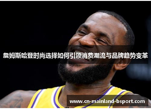 詹姆斯哈登时尚选择如何引领消费潮流与品牌趋势变革