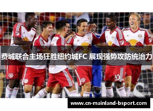 费城联合主场狂胜纽约城FC 展现强势攻防统治力