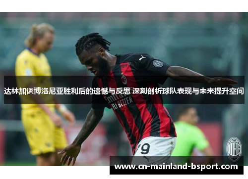 达林加谈博洛尼亚胜利后的遗憾与反思 深刻剖析球队表现与未来提升空间