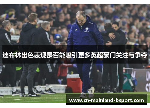 迪布林出色表现是否能吸引更多英超豪门关注与争夺