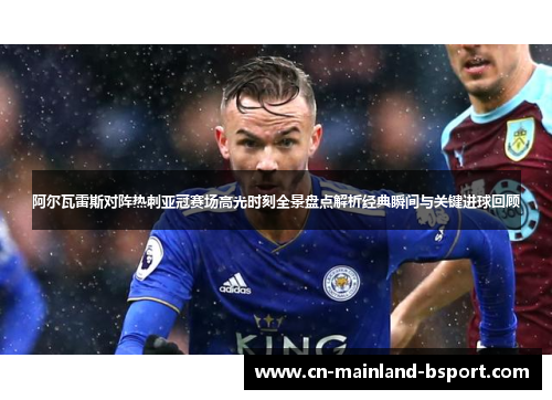 阿尔瓦雷斯对阵热刺亚冠赛场高光时刻全景盘点解析经典瞬间与关键进球回顾