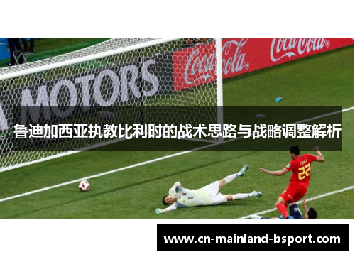 鲁迪加西亚执教比利时的战术思路与战略调整解析 鲁迪加西亚执教比利时的战术思路与战略调整解析
