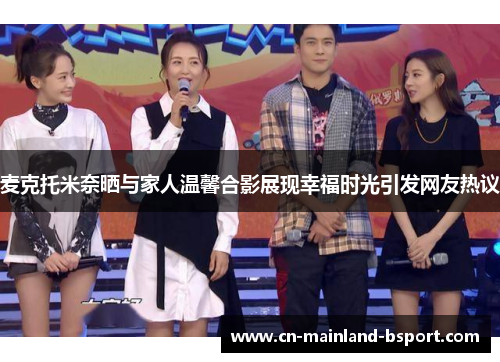 麦克托米奈晒与家人温馨合影展现幸福时光引发网友热议