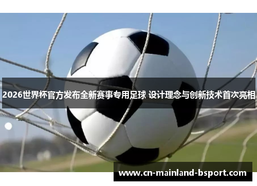 2026世界杯官方发布全新赛事专用足球 设计理念与创新技术首次亮相