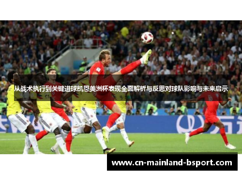 从战术执行到关键进球凯恩美洲杯表现全面解析与反思对球队影响与未来启示 从战术执行到关键进球凯恩美洲杯表现全面解析与反思对球队影响与未来启示