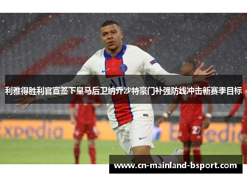 利雅得胜利官宣签下皇马后卫纳乔沙特豪门补强防线冲击新赛季目标
