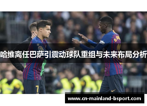 哈维离任巴萨引震动球队重组与未来布局分析