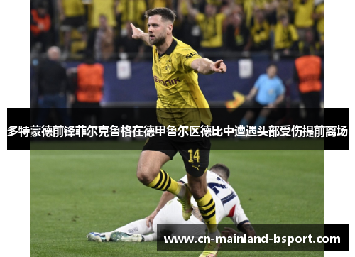 多特蒙德前锋菲尔克鲁格在德甲鲁尔区德比中遭遇头部受伤提前离场
