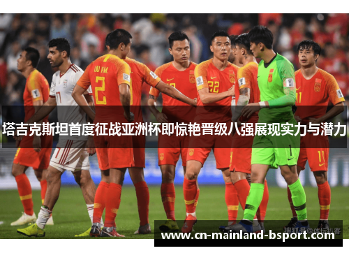 塔吉克斯坦首度征战亚洲杯即惊艳晋级八强展现实力与潜力