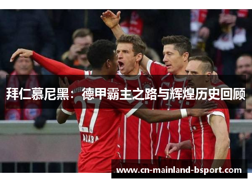 拜仁慕尼黑:德甲霸主之路与辉煌历史回顾 拜仁慕尼黑:德甲霸主之路与辉煌历史回顾