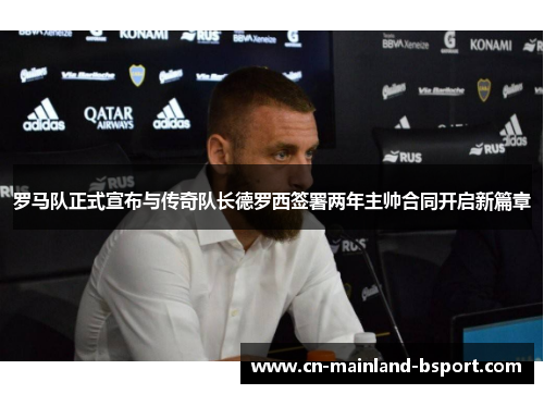 罗马队正式宣布与传奇队长德罗西签署两年主帅合同开启新篇章